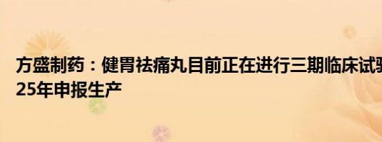 方盛制药：健胃祛痛丸目前正在进行三期临床试验，预计2025年申报生产