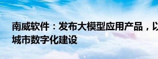 南威软件：发布大模型应用产品，以AI助力城市数字化建设