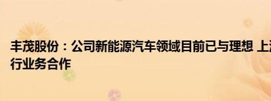 丰茂股份：公司新能源汽车领域目前已与理想 上汽大通等进行业务合作