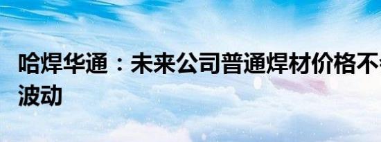 哈焊华通：未来公司普通焊材价格不会有太大波动