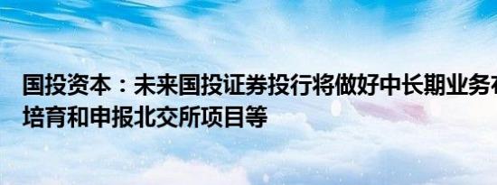 国投资本：未来国投证券投行将做好中长期业务布局，重点培育和申报北交所项目等