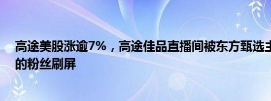 高途美股涨逾7%，高途佳品直播间被东方甄选主播董宇辉的粉丝刷屏