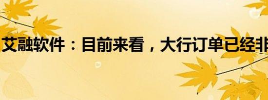 艾融软件：目前来看，大行订单已经非常充足