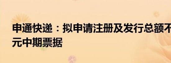 申通快递：拟申请注册及发行总额不超20亿元中期票据