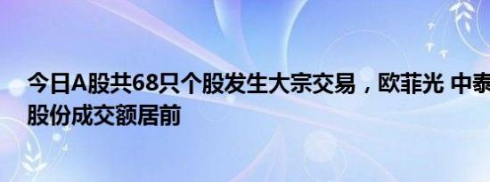 今日A股共68只个股发生大宗交易，欧菲光 中泰证券 国茂股份成交额居前