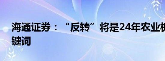 海通证券：“反转”将是24年农业板块的关键词