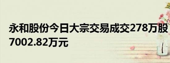 永和股份今日大宗交易成交278万股，成交额7002.82万元