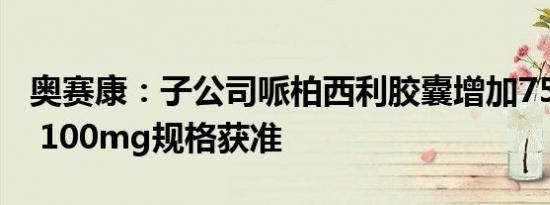 奥赛康：子公司哌柏西利胶囊增加75mg规格 100mg规格获准