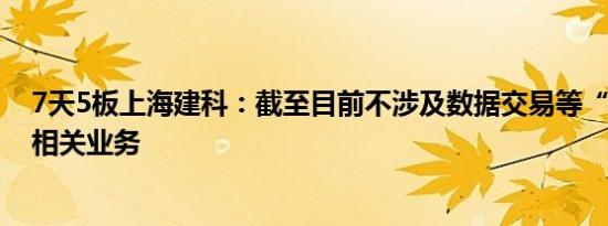 7天5板上海建科：截至目前不涉及数据交易等“数据要素”相关业务