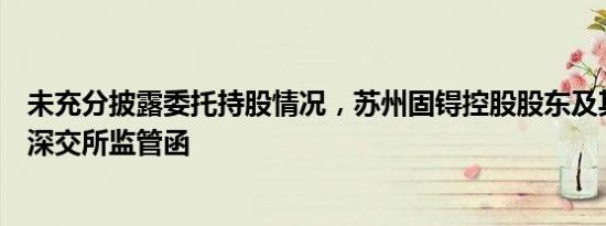 未充分披露委托持股情况，苏州固锝控股股东及其实控人收深交所监管函