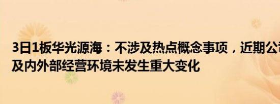 3日1板华光源海：不涉及热点概念事项，近期公司经营情况及内外部经营环境未发生重大变化