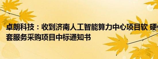 卓朗科技：收到济南人工智能算力中心项目软 硬件及相应配套服务采购项目中标通知书