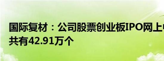 国际复材：公司股票创业板IPO网上中签号码共有42.91万个