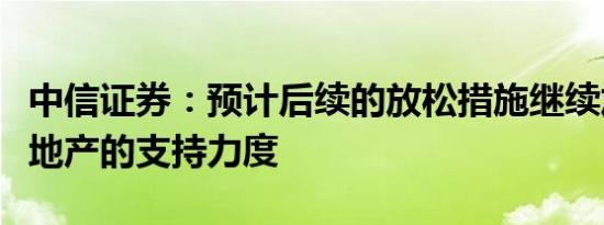 中信证券：预计后续的放松措施继续加大对房地产的支持力度