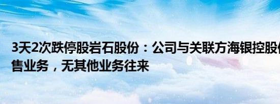 3天2次跌停股岩石股份：公司与关联方海银控股仅有酒类销售业务，无其他业务往来