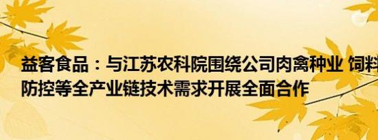 益客食品：与江苏农科院围绕公司肉禽种业 饲料营养 疫病防控等全产业链技术需求开展全面合作