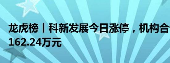 龙虎榜丨科新发展今日涨停，机构合计净卖出162.24万元