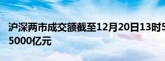 沪深两市成交额截至12月20日13时52分突破5000亿元