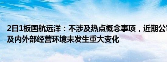 2日1板国航远洋：不涉及热点概念事项，近期公司经营情况及内外部经营环境未发生重大变化