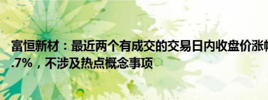 富恒新材：最近两个有成交的交易日内收盘价涨幅偏离值40.7%，不涉及热点概念事项