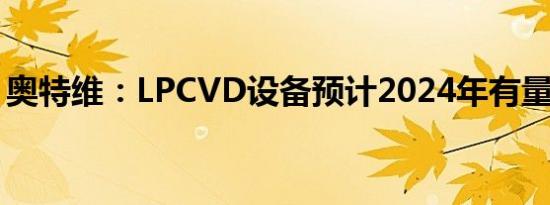 奥特维：LPCVD设备预计2024年有量产订单