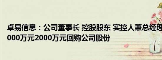 卓易信息：公司董事长 控股股东 实控人兼总经理谢乾提议1000万元2000万元回购公司股份