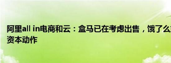 阿里all in电商和云：盒马已在考虑出售，饿了么或将有新的资本动作