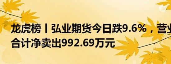 龙虎榜丨弘业期货今日跌9.6%，营业部席位合计净卖出992.69万元