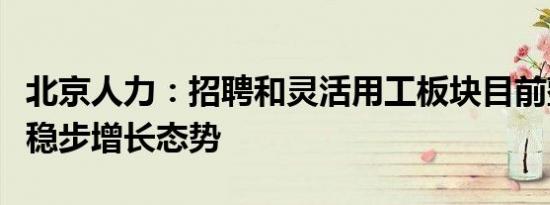 北京人力：招聘和灵活用工板块目前整体保持稳步增长态势