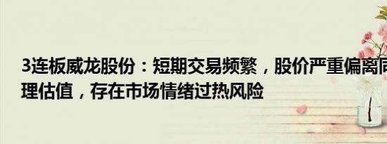 3连板威龙股份：短期交易频繁，股价严重偏离同行公司合理估值，存在市场情绪过热风险