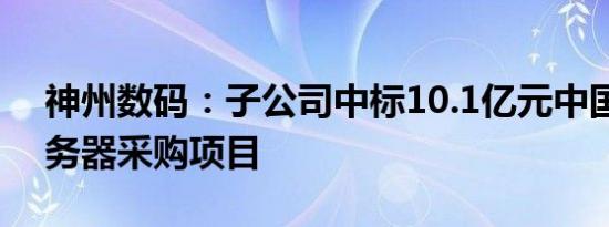 神州数码：子公司中标10.1亿元中国移动服务器采购项目