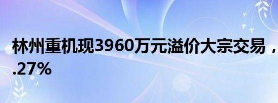 林州重机现3960万元溢价大宗交易，溢价率9.27%