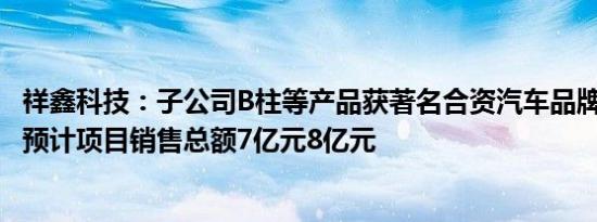 祥鑫科技：子公司B柱等产品获著名合资汽车品牌客户定点，预计项目销售总额7亿元8亿元