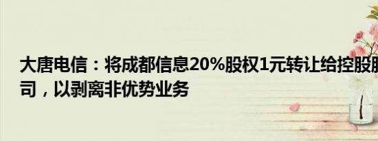 大唐电信：将成都信息20%股权1元转让给控股股东下属公司，以剥离非优势业务