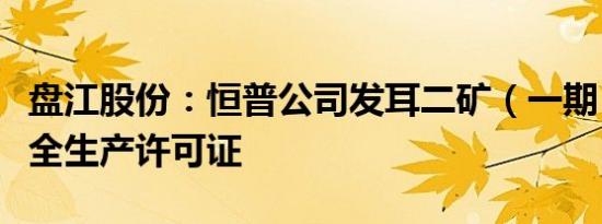 盘江股份：恒普公司发耳二矿（一期）取得安全生产许可证