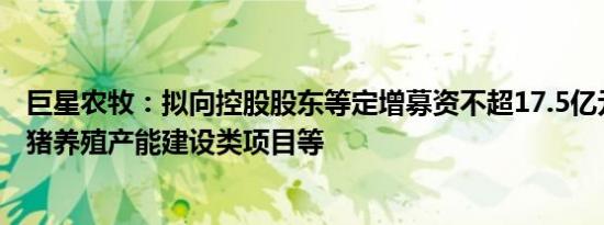 巨星农牧：拟向控股股东等定增募资不超17.5亿元，用于生猪养殖产能建设类项目等