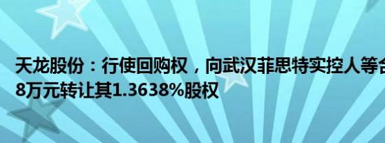 天龙股份：行使回购权，向武汉菲思特实控人等合计1743.68万元转让其1.3638%股权