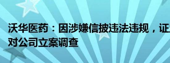 沃华医药：因涉嫌信披违法违规，证监会决定对公司立案调查