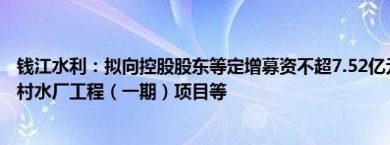 钱江水利：拟向控股股东等定增募资不超7.52亿元，用于胡村水厂工程（一期）项目等