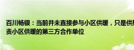 百川畅银：当前并未直接参与小区供暖，只是供热给当地负责小区供暖的第三方合作单位