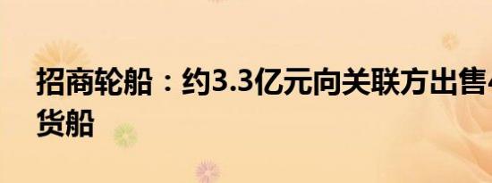 招商轮船：约3.3亿元向关联方出售4艘干散货船