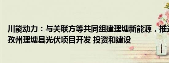 川能动力：与关联方等共同组建理塘新能源，推进四川省甘孜州理塘县光伏项目开发 投资和建设