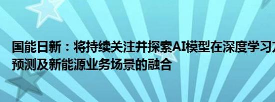 国能日新：将持续关注并探索AI模型在深度学习方向与气象预测及新能源业务场景的融合