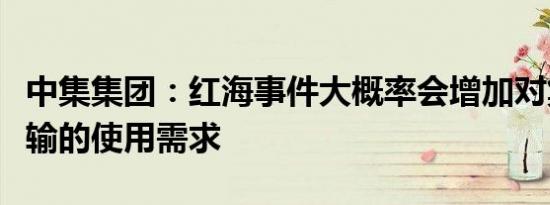 中集集团：红海事件大概率会增加对集装箱运输的使用需求