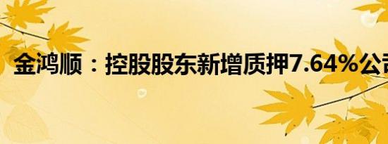 金鸿顺：控股股东新增质押7.64%公司股份