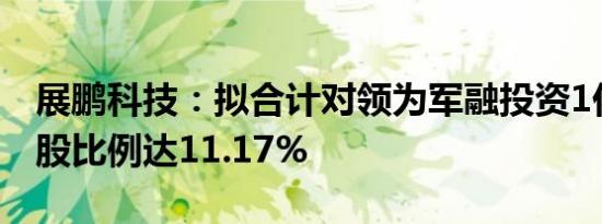 展鹏科技：拟合计对领为军融投资1亿元，持股比例达11.17%