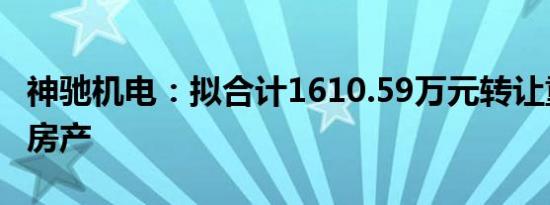 神驰机电：拟合计1610.59万元转让重庆闲置房产