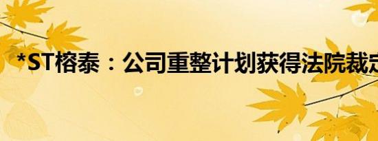 *ST榕泰：公司重整计划获得法院裁定批准