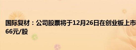 国际复材：公司股票将于12月26日在创业板上市，发行价2.66元/股