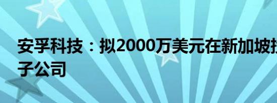 安孚科技：拟2000万美元在新加坡投设全资子公司